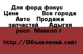 Для форд фокус  › Цена ­ 5 000 - Все города Авто » Продажа запчастей   . Адыгея респ.,Майкоп г.